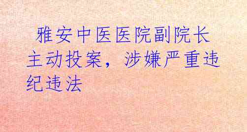  雅安中医医院副院长主动投案，涉嫌严重违纪违法