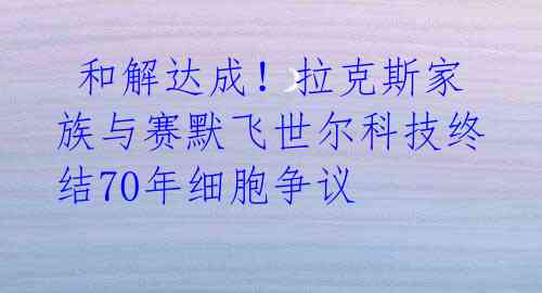  和解达成！拉克斯家族与赛默飞世尔科技终结70年细胞争议