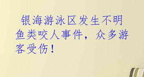  银海游泳区发生不明鱼类咬人事件，众多游客受伤！