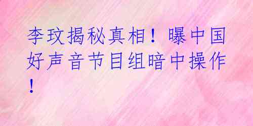 李玟揭秘真相！曝中国好声音节目组暗中操作！