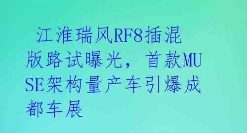  江淮瑞风RF8插混版路试曝光，首款MUSE架构量产车引爆成都车展