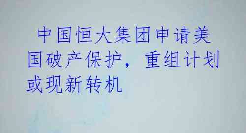  中国恒大集团申请美国破产保护，重组计划或现新转机