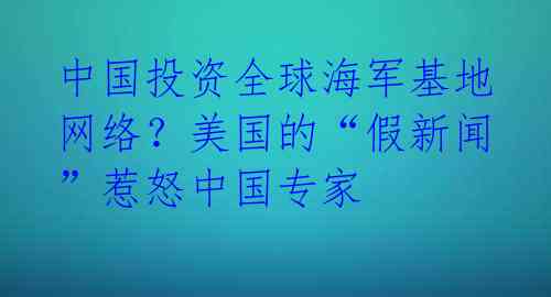 中国投资全球海军基地网络？美国的“假新闻”惹怒中国专家