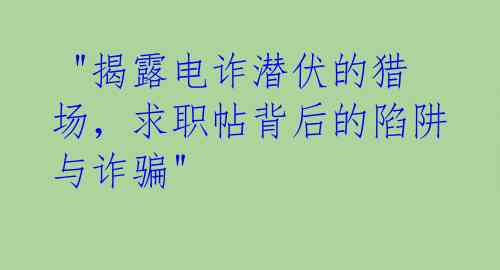  "揭露电诈潜伏的猎场，求职帖背后的陷阱与诈骗"