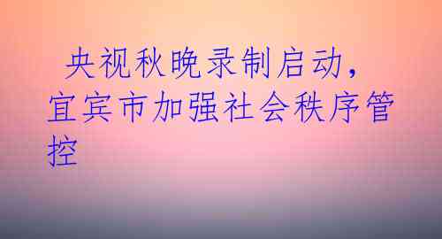  央视秋晚录制启动，宜宾市加强社会秩序管控
