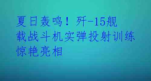 夏日轰鸣！歼-15舰载战斗机实弹投射训练惊艳亮相