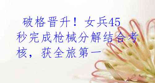  破格晋升！女兵45秒完成枪械分解结合考核，获全旅第一