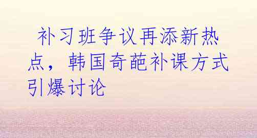  补习班争议再添新热点，韩国奇葩补课方式引爆讨论