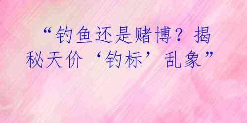  “钓鱼还是赌博？揭秘天价‘钓标’乱象”