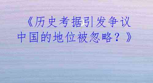  《历史考据引发争议 中国的地位被忽略？》