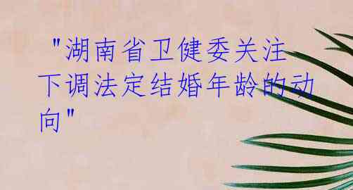  "湖南省卫健委关注下调法定结婚年龄的动向"