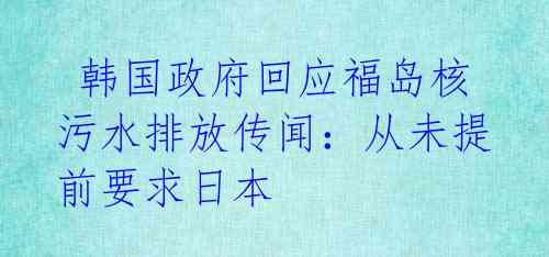  韩国政府回应福岛核污水排放传闻：从未提前要求日本
