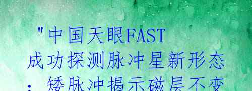  "中国天眼FAST成功探测脉冲星新形态：矮脉冲揭示磁层不变的秘密"