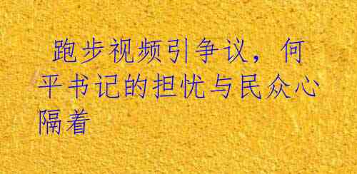  跑步视频引争议，何平书记的担忧与民众心隔着
