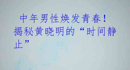  中年男性焕发青春！揭秘黄晓明的“时间静止”