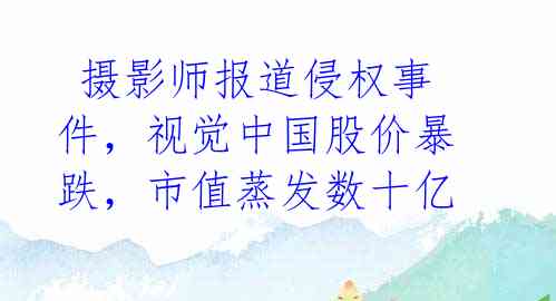  摄影师报道侵权事件，视觉中国股价暴跌，市值蒸发数十亿