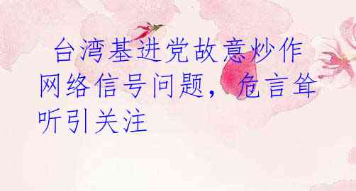  台湾基进党故意炒作网络信号问题，危言耸听引关注