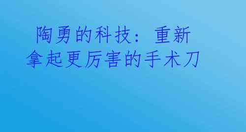  陶勇的科技: 重新拿起更厉害的手术刀