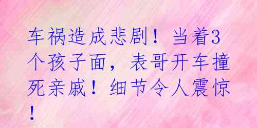 车祸造成悲剧！当着3个孩子面，表哥开车撞死亲戚！细节令人震惊！