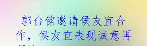 郭台铭邀请侯友宜合作，侯友宜表现诚意再拜访