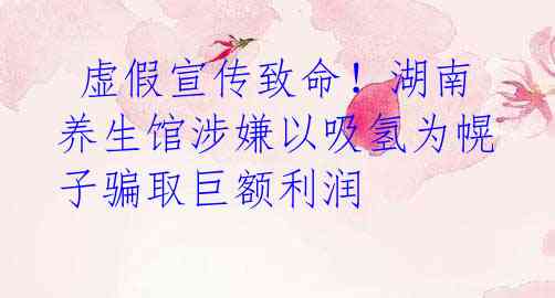  虚假宣传致命！湖南养生馆涉嫌以吸氢为幌子骗取巨额利润