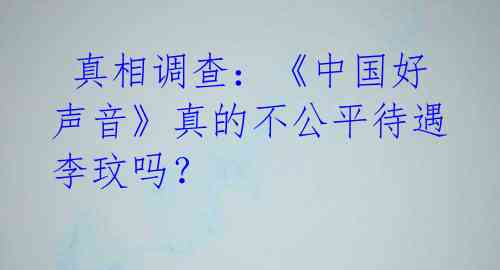 真相调查：《中国好声音》真的不公平待遇李玟吗？