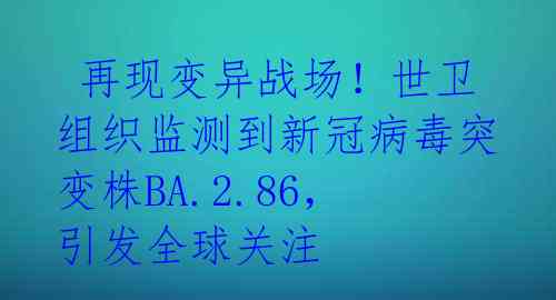  再现变异战场！世卫组织监测到新冠病毒突变株BA.2.86，引发全球关注