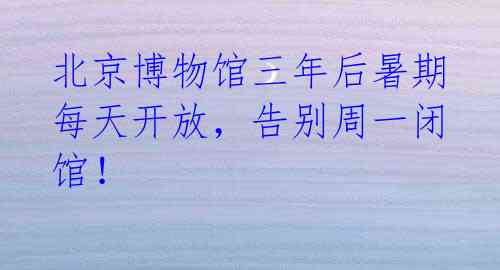 北京博物馆三年后暑期每天开放，告别周一闭馆！