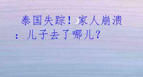  泰国失踪！家人崩溃：儿子去了哪儿？