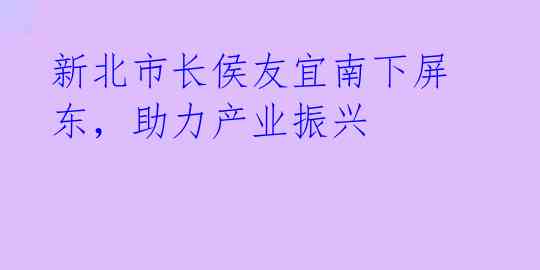 新北市长侯友宜南下屏东，助力产业振兴