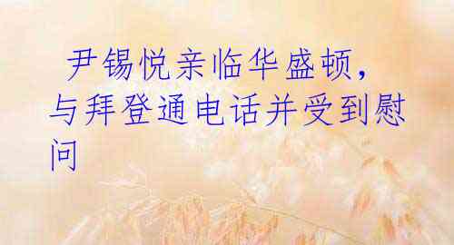  尹锡悦亲临华盛顿，与拜登通电话并受到慰问