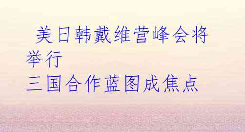  美日韩戴维营峰会将举行 三国合作蓝图成焦点