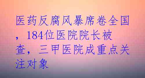 医药反腐风暴席卷全国，184位医院院长被查，三甲医院成重点关注对象