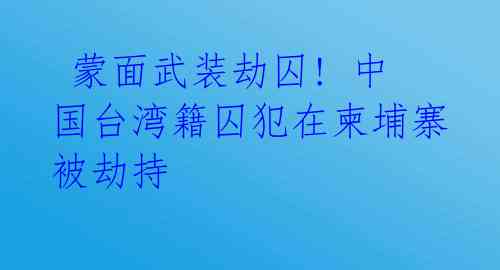  蒙面武装劫囚! 中国台湾籍囚犯在柬埔寨被劫持