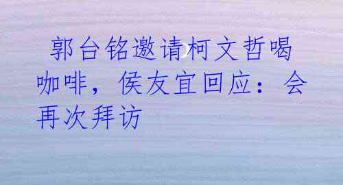  郭台铭邀请柯文哲喝咖啡，侯友宜回应：会再次拜访