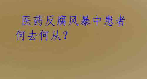  医药反腐风暴中患者何去何从？