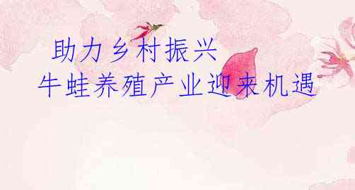  助力乡村振兴 牛蛙养殖产业迎来机遇
