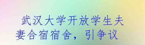  武汉大学开放学生夫妻合宿宿舍，引争议