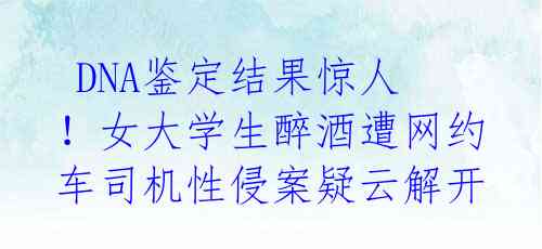  DNA鉴定结果惊人！女大学生醉酒遭网约车司机性侵案疑云解开