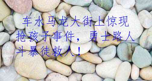  车水马龙大街上惊现抢孩子事件，勇士路人斗暴徒救人！