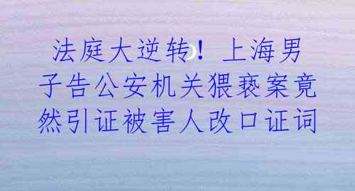 法庭大逆转!上海男子告公安机关猥亵案竟然引证被害人改口证词