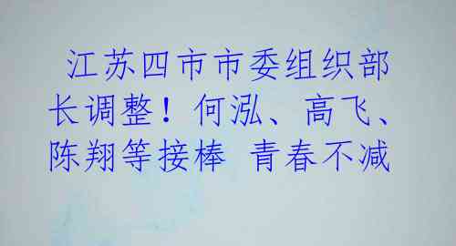  江苏四市市委组织部长调整！何泓、高飞、陈翔等接棒 青春不减