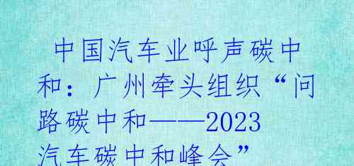  中国汽车业呼声碳中和：广州牵头组织“问路碳中和——2023汽车碳中和峰会”