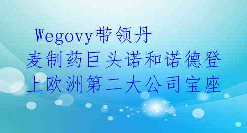  Wegovy带领丹麦制药巨头诺和诺德登上欧洲第二大公司宝座