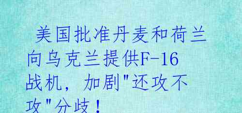  美国批准丹麦和荷兰向乌克兰提供F-16战机, 加剧"还攻不攻"分歧！
