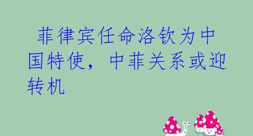  菲律宾任命洛钦为中国特使，中菲关系或迎转机