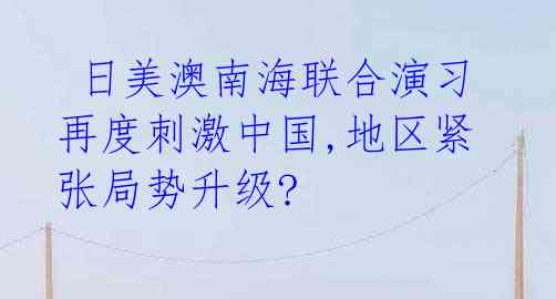  日美澳南海联合演习再度刺激中国,地区紧张局势升级?