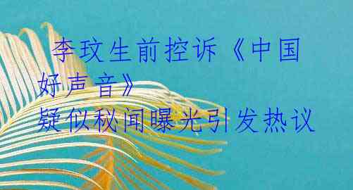  李玟生前控诉《中国好声音》 疑似秘闻曝光引发热议