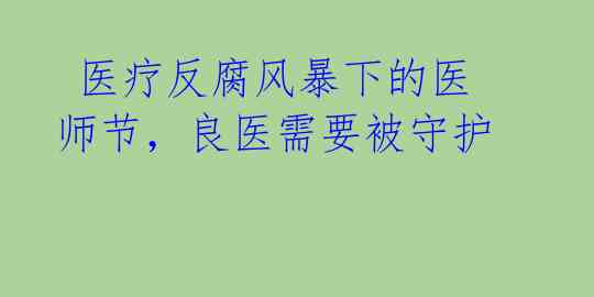  医疗反腐风暴下的医师节，良医需要被守护