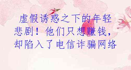  虚假诱惑之下的年轻悲剧！他们只想赚钱，却陷入了电信诈骗网络